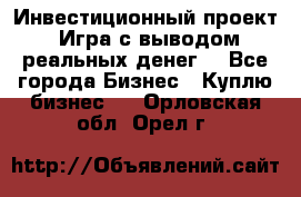 Инвестиционный проект! Игра с выводом реальных денег! - Все города Бизнес » Куплю бизнес   . Орловская обл.,Орел г.